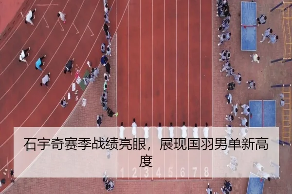 石宇奇赛季战绩亮眼，展现国羽男单新高度