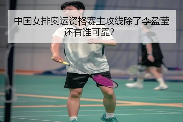 中国女排奥运资格赛主攻线除了李盈莹还有谁可靠？